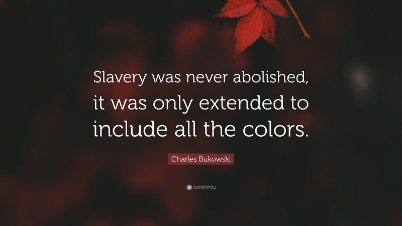 Charles Bukowski Quote: “Slavery was never abolished, it was only extended to include all the colors.”