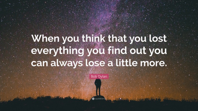 Bob Dylan Quote: “When you think that you lost everything you find out you can always lose a little more.”