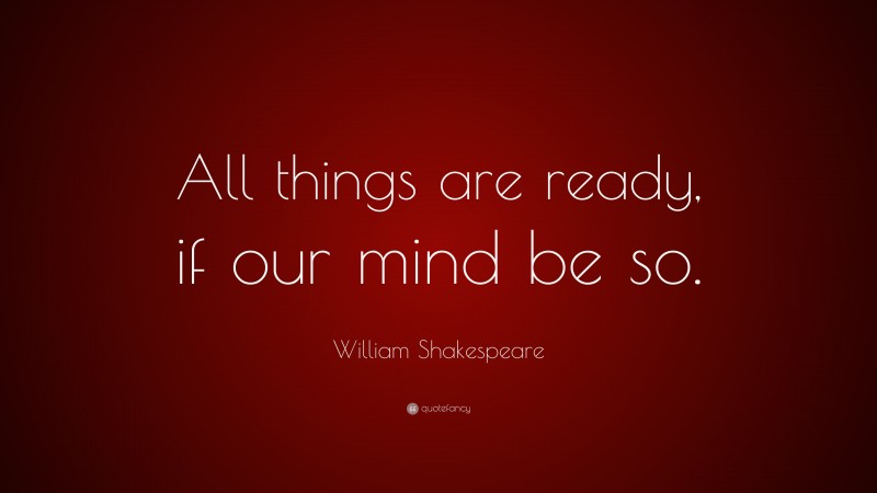 William Shakespeare Quote: “All things are ready, if our mind be so.”