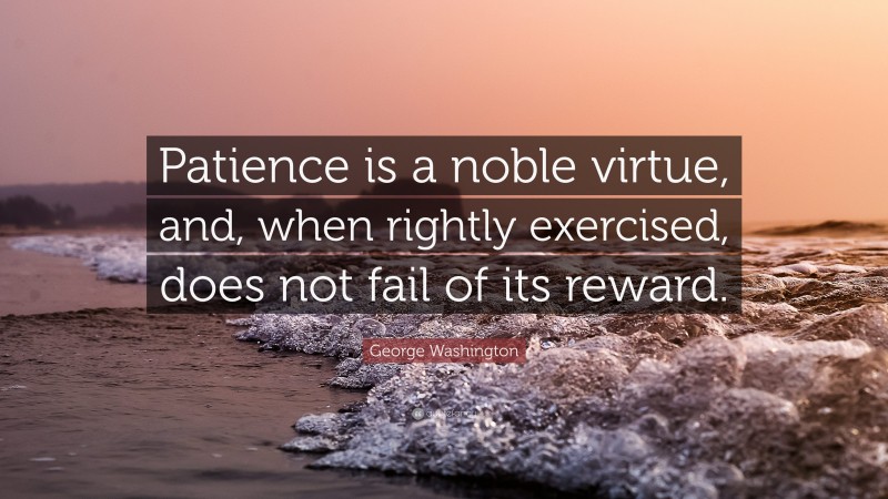 George Washington Quote: “Patience is a noble virtue, and, when rightly exercised, does not fail of its reward.”