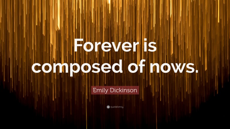 Emily Dickinson Quote: “Forever is composed of nows.”