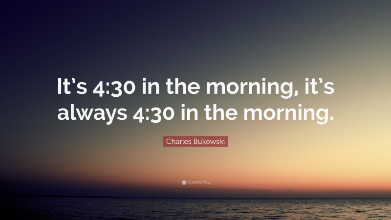 Charles Bukowski Quote: “It’s 4:30 in the morning, it’s always 4:30 in the morning.”