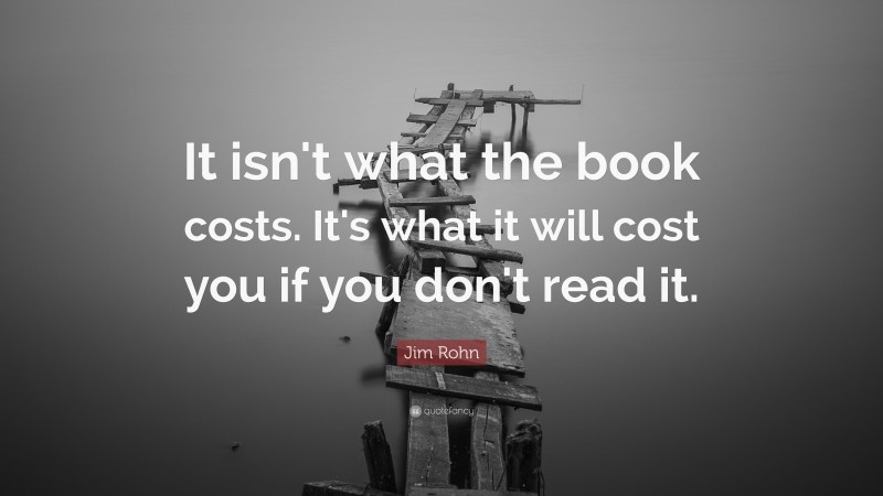 Jim Rohn Quote: “It isn't what the book costs. It's what it will cost you if you don't read it.”