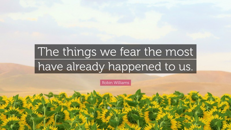 Robin Williams Quote: “The things we fear the most have already happened to us.”