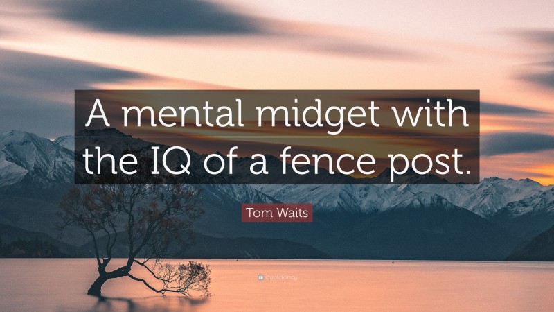 Tom Waits Quote: “A mental midget with the IQ of a fence post.”