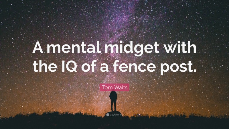 Tom Waits Quote: “A mental midget with the IQ of a fence post.”