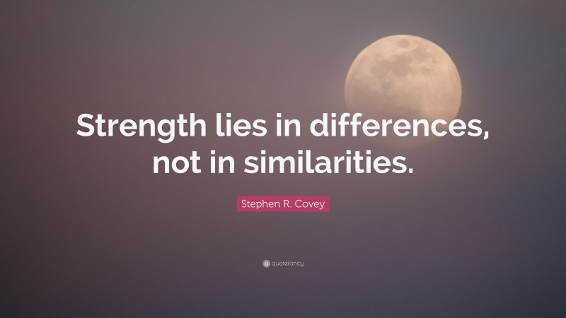 Stephen R. Covey Quote: “Strength lies in differences, not in similarities.”
