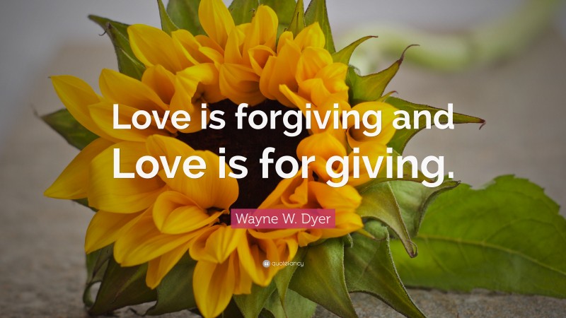 Wayne W. Dyer Quote: “Love is forgiving and Love is for giving.”