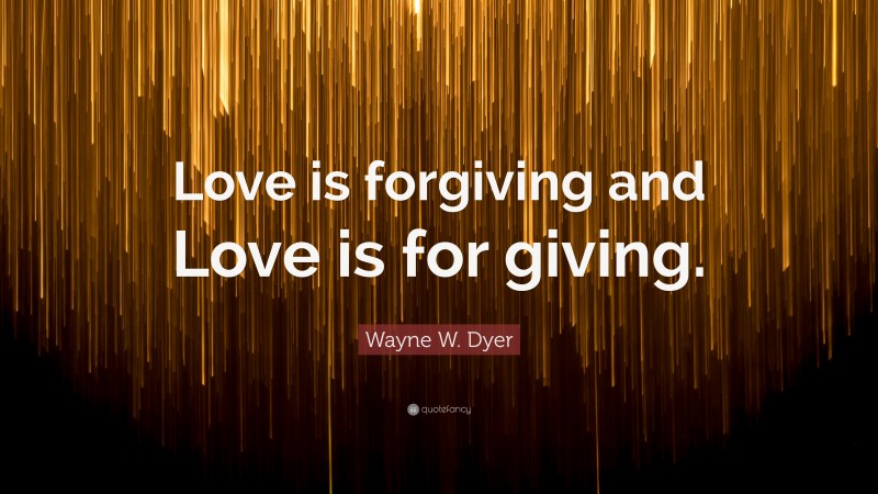 Wayne W. Dyer Quote: “Love is forgiving and Love is for giving.”