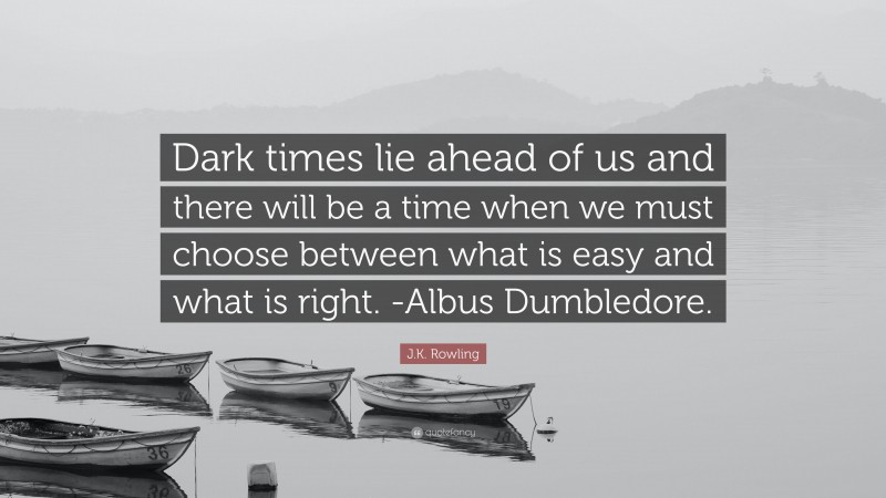 J.K. Rowling Quote: “Dark times lie ahead of us and there will be a time when we must choose between what is easy and what is right. -Albus Dumbledore.”