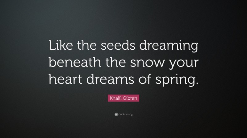 Khalil Gibran Quote: “Like the seeds dreaming beneath the snow your heart dreams of spring.”