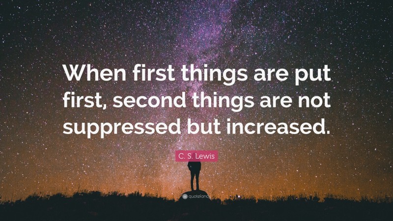 C. S. Lewis Quote: “When first things are put first, second things are not suppressed but increased.”