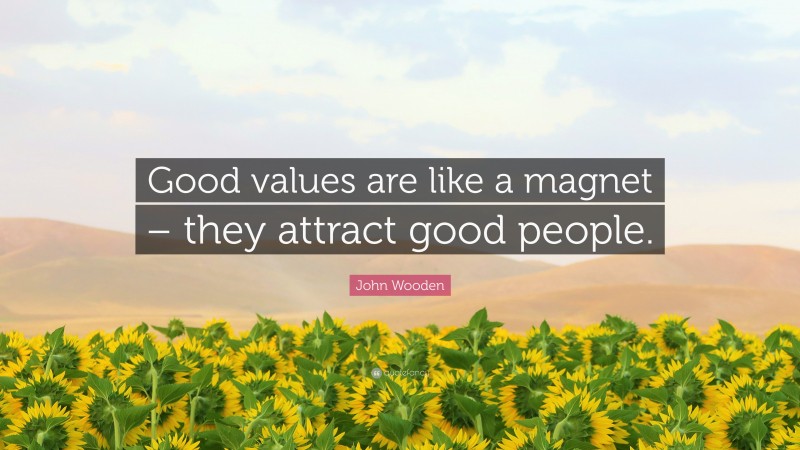 John Wooden Quote: “Good values are like a magnet – they attract good people.”