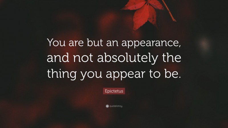 Epictetus Quote: “You are but an appearance, and not absolutely the thing you appear to be.”