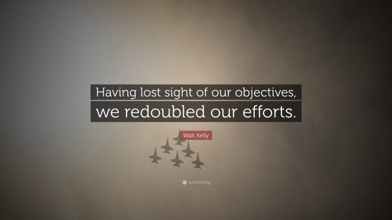 Walt Kelly Quote: “Having lost sight of our objectives, we redoubled our efforts.”