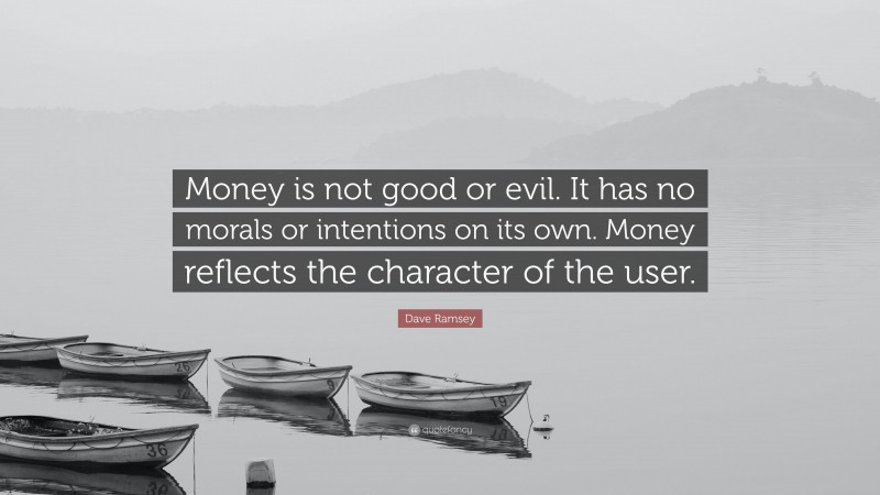 Dave Ramsey Quote: “Money is not good or evil. It has no morals or intentions on its own. Money reflects the character of the user.”