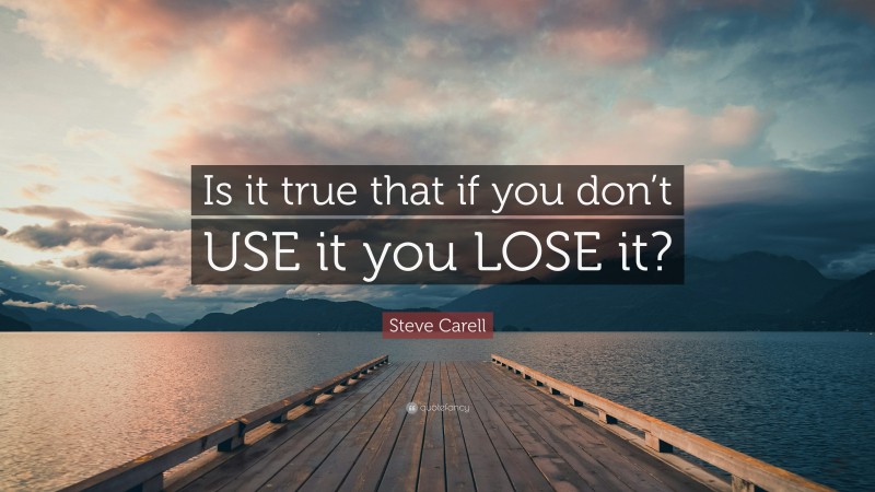 Steve Carell Quote: “Is it true that if you don’t USE it you LOSE it?”
