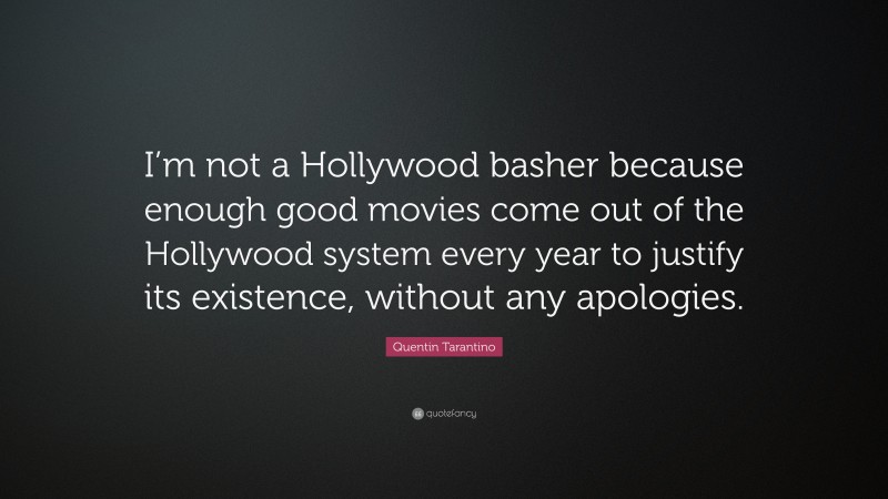 Quentin Tarantino Quote: “I’m not a Hollywood basher because enough good movies come out of the Hollywood system every year to justify its existence, without any apologies.”