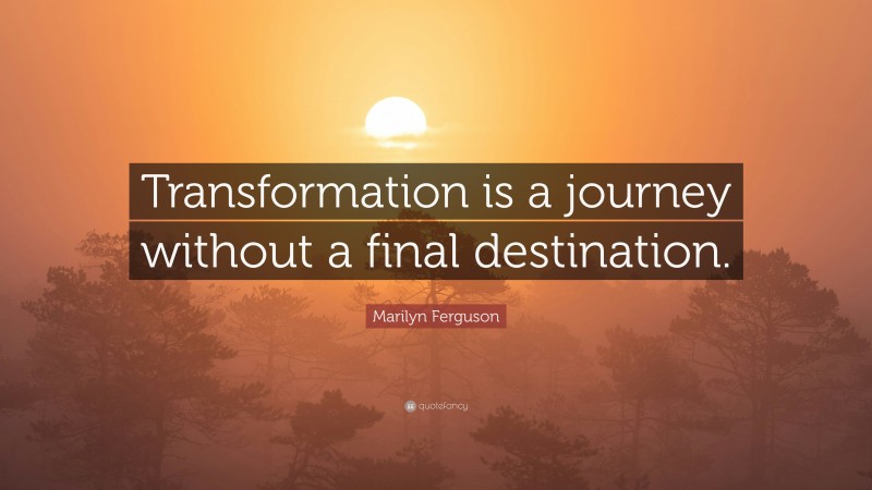 Marilyn Ferguson Quote: “Transformation is a journey without a final destination.”