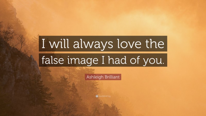 Ashleigh Brilliant Quote: “I will always love the false image I had of you.”