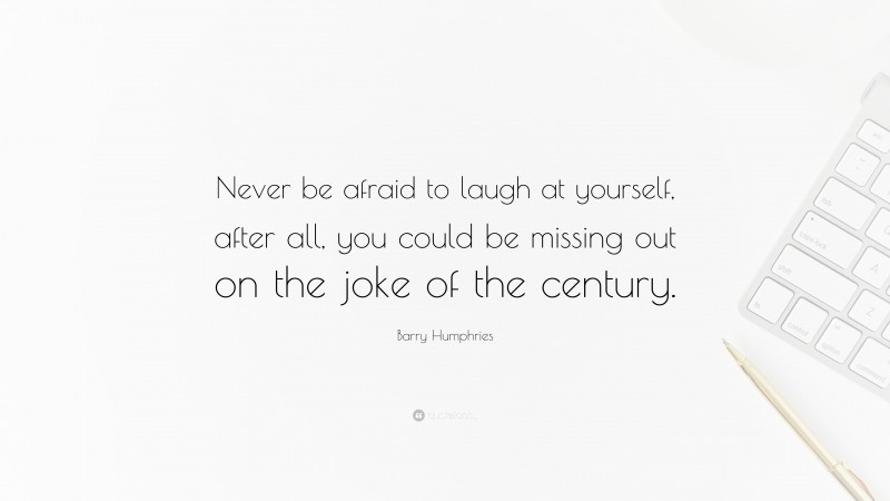 Barry Humphries Quote: “Never be afraid to laugh at yourself, after all, you could be missing out on the joke of the century.”
