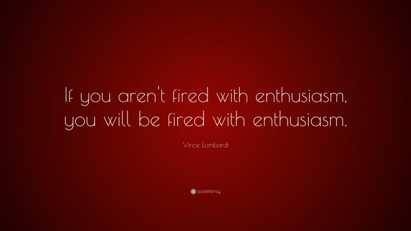 Vince Lombardi Quote: “If you aren't fired with enthusiasm, you will be fired with enthusiasm.    ”