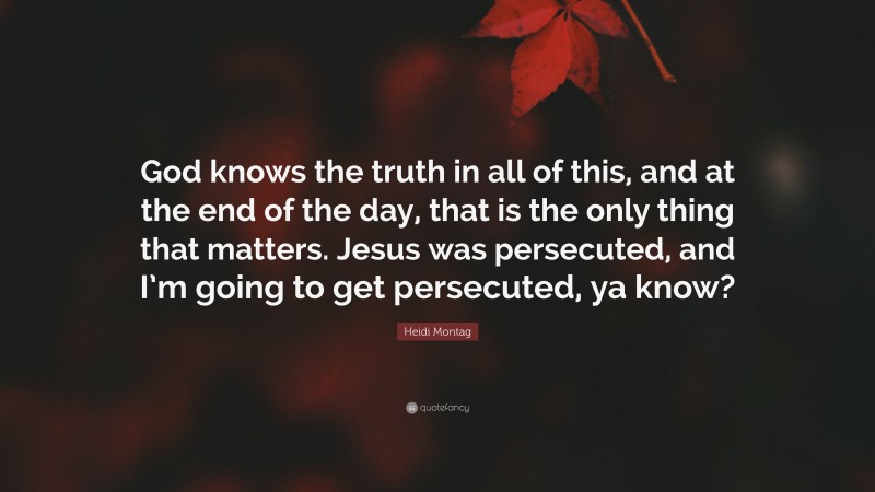 Heidi Montag Quote: “God knows the truth in all of this, and at the end of the day, that is the only thing that matters. Jesus was persecuted, and I’m going to get persecuted, ya know?”