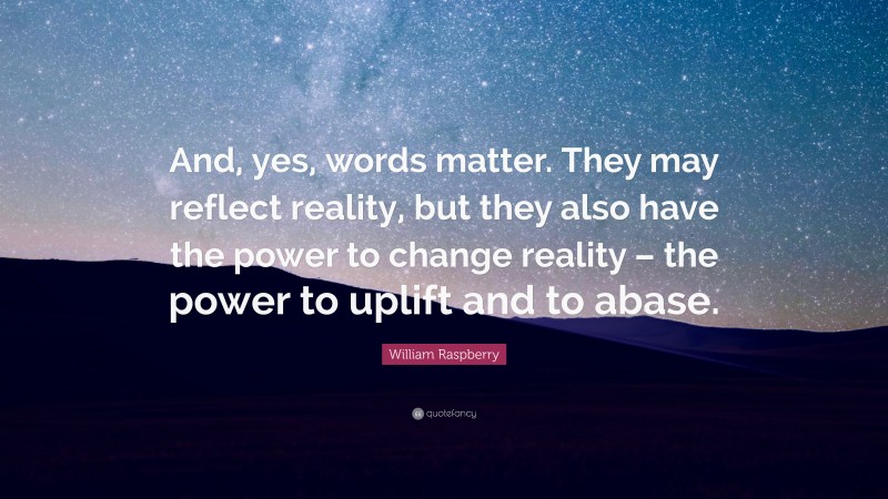William Raspberry Quote: “And, yes, words matter. They may reflect reality, but they also have the power to change reality – the power to uplift and to abase.”