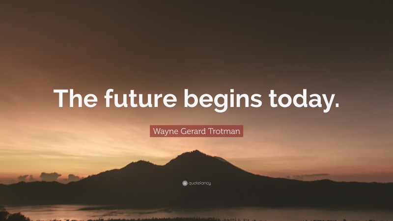 Wayne Gerard Trotman Quote: “The future begins today.”