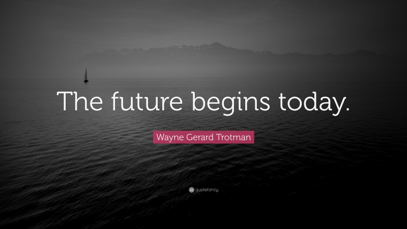 Wayne Gerard Trotman Quote: “The future begins today.”