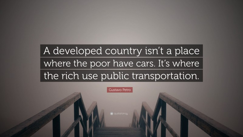 Gustavo Petro Quote: “A developed country isn’t a place where the poor have cars. It’s where the rich use public transportation.”