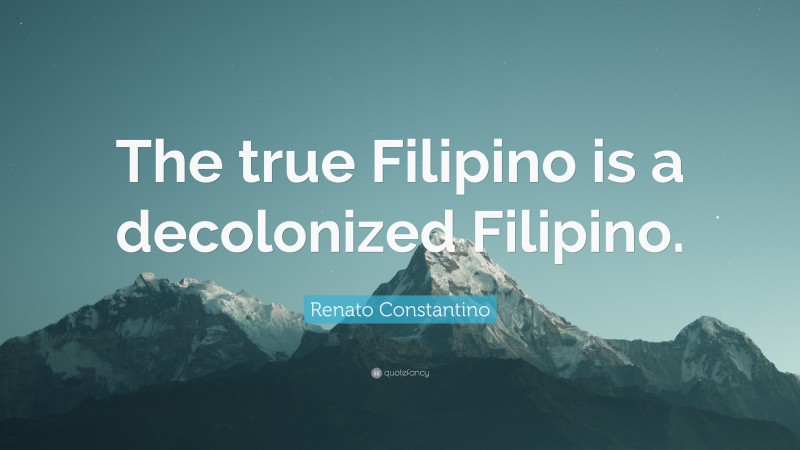 Renato Constantino Quote: “The true Filipino is a decolonized Filipino.”