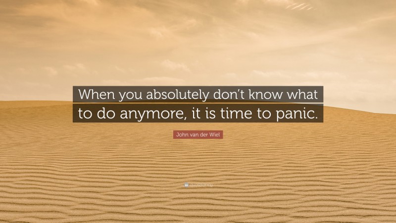 John van der Wiel Quote: “When you absolutely don’t know what to do anymore, it is time to panic.”