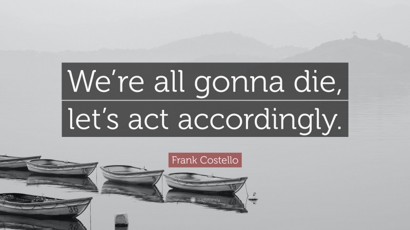 Frank Costello Quote: “We’re all gonna die, let’s act accordingly.”