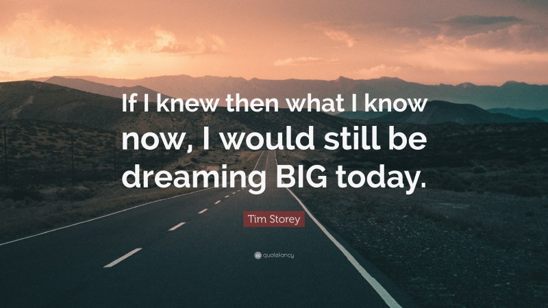 Tim Storey Quote: “If I knew then what I know now, I would still be dreaming BIG today.”