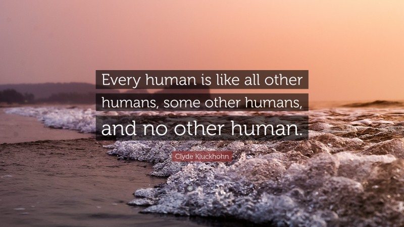 Clyde Kluckhohn Quote: “Every human is like all other humans, some other humans, and no other human.”