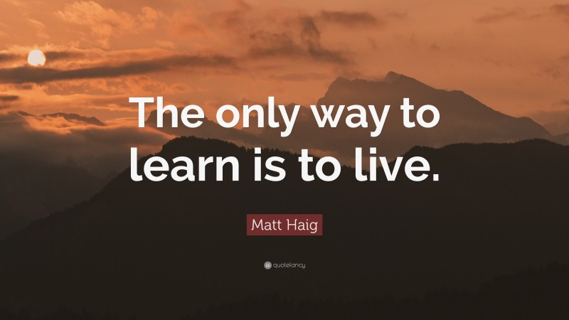 Matt Haig Quote: “The only way to learn is to live.”
