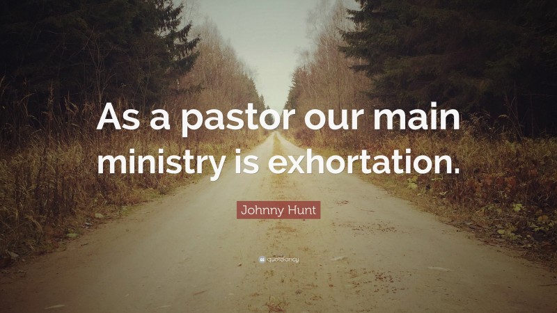 Johnny Hunt Quote: “As a pastor our main ministry is exhortation.”