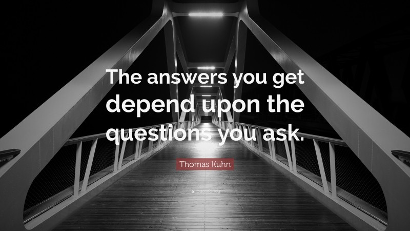 Thomas Kuhn Quote: “The answers you get depend upon the questions you ask.”