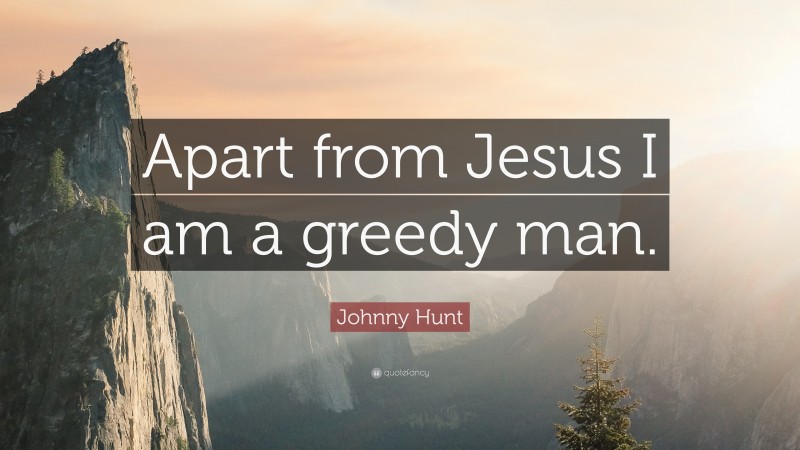 Johnny Hunt Quote: “Apart from Jesus I am a greedy man.”