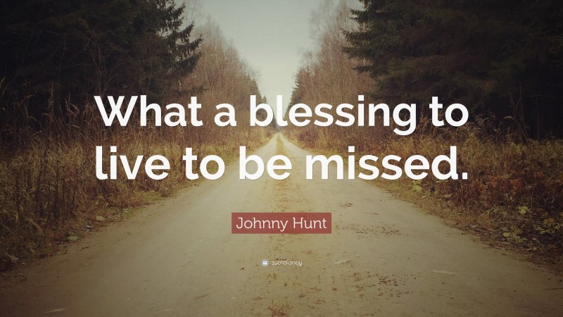 Johnny Hunt Quote: “What a blessing to live to be missed.”
