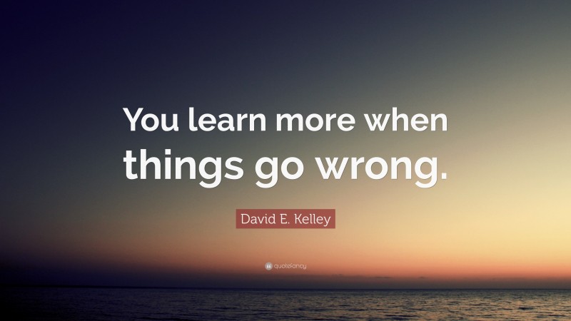 David E. Kelley Quote: “You learn more when things go wrong.”
