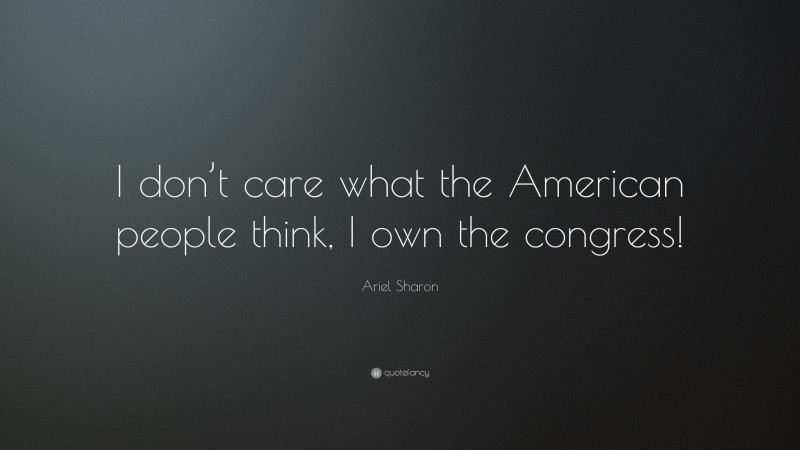 Ariel Sharon Quote: “I don’t care what the American people think, I own the congress!”