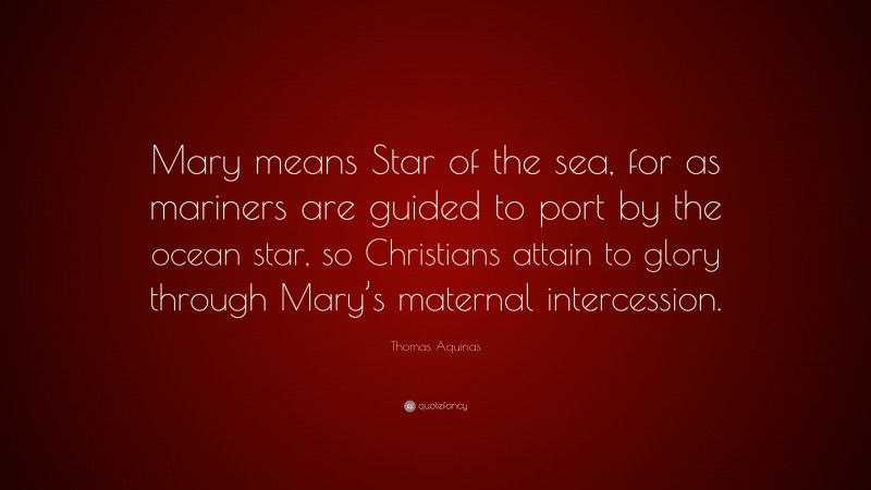 Thomas Aquinas Quote: “Mary means Star of the sea, for as mariners are guided to port by the ocean star, so Christians attain to glory through Mary’s maternal intercession.”