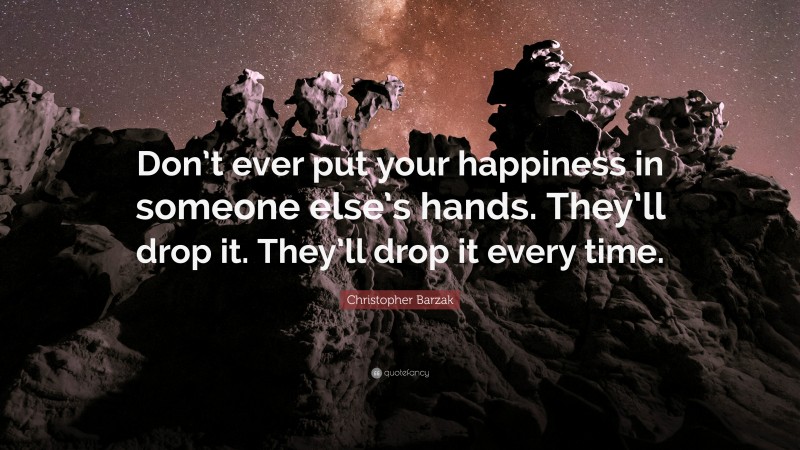 Christopher Barzak Quote: “Don’t ever put your happiness in someone else’s hands. They’ll drop it. They’ll drop it every time.”