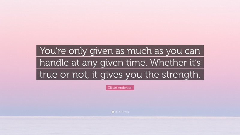 Gillian Anderson Quote: “You’re only given as much as you can handle at any given time. Whether it’s true or not, it gives you the strength.”