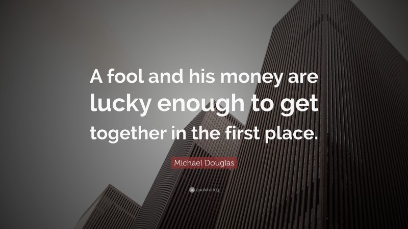Michael Douglas Quote: “A fool and his money are lucky enough to get together in the first place.”