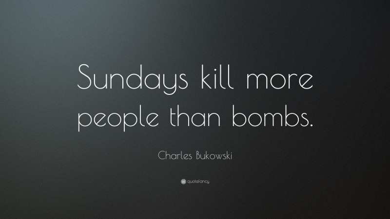 Charles Bukowski Quote: “Sundays kill more people than bombs.”