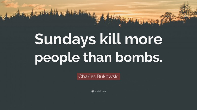 Charles Bukowski Quote: “Sundays kill more people than bombs.”