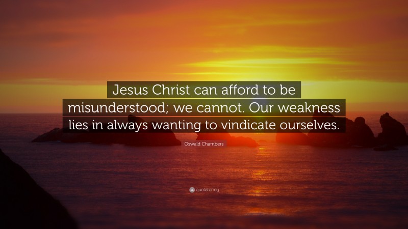 Oswald Chambers Quote: “Jesus Christ can afford to be misunderstood; we cannot. Our weakness lies in always wanting to vindicate ourselves.”